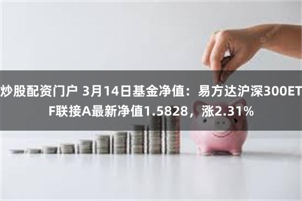 炒股配资门户 3月14日基金净值：易方达沪深300ETF联接A最新净值1.5828，涨2.31%